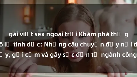 gái việt sex ngoài trời Khám phá thế giới của phim sex nô lệ tình dục: Những câu chuyện đầy nổi dậy, gợi cảm và gây sốc đến từ ngành công nghiệp giải trí đen tối