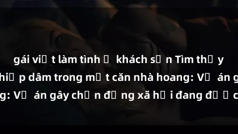 gái việt làm tình ở khách sạn Tìm thấy gái bị trói và bị hiếp dâm trong một căn nhà hoang: Vụ án gây chấn động xã hội đang được điều tra vào.