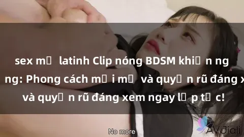sex mỹ latinh Clip nóng BDSM khiến người xem phát cuồng: Phong cách mới mẻ và quyến rũ đáng xem ngay lập tức!