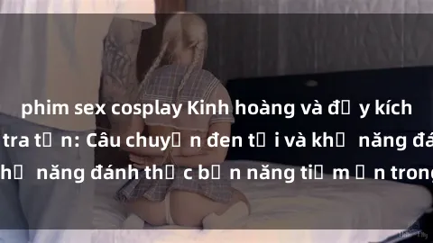 phim sex cosplay Kinh hoàng và đầy kích thích với phim sex tra tấn: Câu chuyện đen tối và khả năng đánh thức bản năng tiềm ẩn trong con người