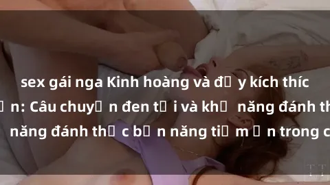 sex gái nga Kinh hoàng và đầy kích thích với phim sex tra tấn: Câu chuyện đen tối và khả năng đánh thức bản năng tiềm ẩn trong con người