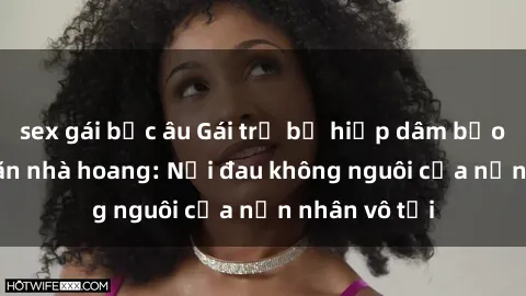 sex gái bắc âu Gái trẻ bị hiếp dâm bạo lực trong căn nhà hoang: Nỗi đau không nguôi của nạn nhân vô tội