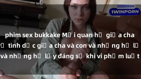 phim sex bukkake Mối quan hệ giữa cha và con: Sự thật về tình dục giữa cha và con và những hệ lụy đáng sợ khi vi phạm luật pháp.