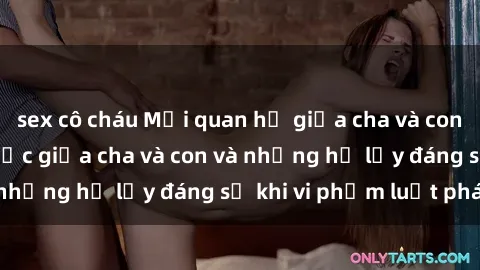 sex cô cháu Mối quan hệ giữa cha và con: Sự thật về tình dục giữa cha và con và những hệ lụy đáng sợ khi vi phạm luật pháp.