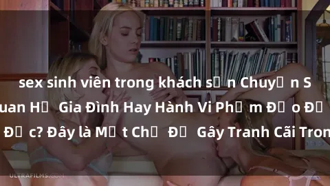 sex sinh viên trong khách sạn Chuyện Sex Ông Cháu: Mối Quan Hệ Gia Đình Hay Hành Vi Phạm Đạo Đức? Đây là Một Chủ Đề Gây Tranh Cãi Trong Xã Hội Hiện Nay.