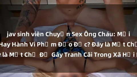 jav sinh viên Chuyện Sex Ông Cháu: Mối Quan Hệ Gia Đình Hay Hành Vi Phạm Đạo Đức? Đây là Một Chủ Đề Gây Tranh Cãi Trong Xã Hội Hiện Nay.