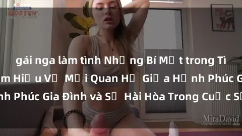 gái nga làm tình Những Bí Mật trong Tình Dục Gia Đình: Tìm Hiểu Về Mối Quan Hệ Giữa Hạnh Phúc Gia Đình và Sự Hài Hòa Trong Cuộc Sống Tình Dục