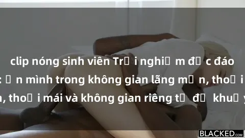 clip nóng sinh viên Trải nghiệm độc đáo tại sex nhà nghỉ: ẩn mình trong không gian lãng mạn, thoải mái và không gian riêng tư để khuấy động tình ái.