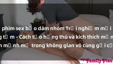 phim sex bạo dâm nhóm Trải nghiệm mới lạ với sex phòng tắm - Cách tạo hứng thú và kích thích mạnh mẽ trong không gian vô cùng gợi cảm và lãng mạn