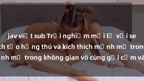 jav việt sub Trải nghiệm mới lạ với sex phòng tắm - Cách tạo hứng thú và kích thích mạnh mẽ trong không gian vô cùng gợi cảm và lãng mạn