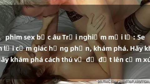 phim sex bắc âu Trải nghiệm mới lạ: Sex trong xe hơi đem lại cảm giác hưng phấn, khám phá. Hãy khám phá cách thú vị để đốt lên cảm xúc trong cuộc tình!