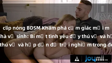 clip nóng BDSM Khám phá cảm giác mới mẻ với sex trong nhà vệ sinh: Bí mật tình yêu đầy thú vị và hấp dẫn để trải nghiệm trong đêm hôm nay!