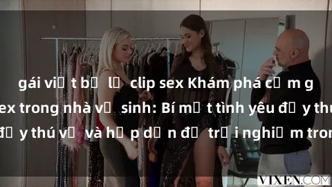gái việt bị lộ clip sex Khám phá cảm giác mới mẻ với sex trong nhà vệ sinh: Bí mật tình yêu đầy thú vị và hấp dẫn để trải nghiệm trong đêm hôm nay!