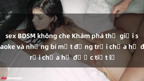 sex BDSM không che Khám phá thế giới sex quán karaoke và những bí mật động trời chưa hề được tiết lộ