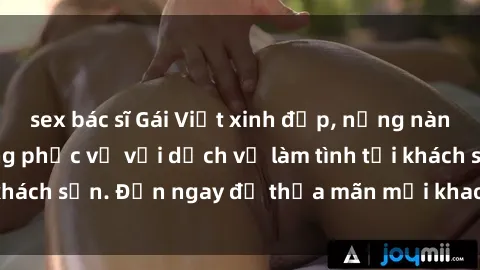 sex bác sĩ Gái Việt xinh đẹp, nồng nàn tình cảm, sẵn sàng phục vụ với dịch vụ làm tình tại khách sạn. Đến ngay để thỏa mãn mọi khao khát của bạn!