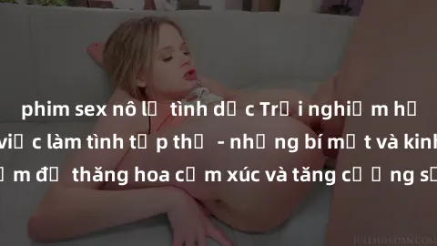 phim sex nô lệ tình dục Trải nghiệm hứng khởi cùng với việc làm tình tập thể - những bí mật và kinh nghiệm để thăng hoa cảm xúc và tăng cường sự gắn kết trong mối quan hệ