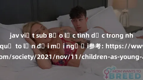 jav việt sub Bạo lực tình dục trong nhóm: nguy cơ và hậu quả to lớn đối mọi người参考: https://www.theguardian.com/society/2021/nov/11/children-as-young-as-four-are-being-sexually-abused-by-groups-in-uk
