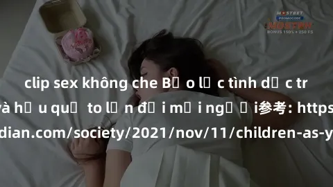 clip sex không che Bạo lực tình dục trong nhóm: nguy cơ và hậu quả to lớn đối mọi người参考: https://www.theguardian.com/society/2021/nov/11/children-as-young-as-four-are-being-sexually-abused-by-groups