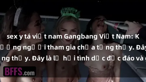 sex y tá việt nam Gangbang Việt Nam: Kỷ lục mới với số lượng người tham gia chưa từng thấy. Đây là lễ hội tình dục độc đáo và gây sốc.
