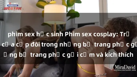 phim sex học sinh Phim sex cosplay: Trải nghiệm tuyệt vời của cặp đôi trong những bộ trang phục gợi cảm và kích thích
