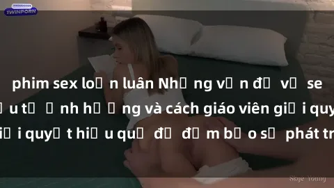 phim sex loạn luân Những vấn đề về sex học sinh: Các yếu tố ảnh hưởng và cách giáo viên giải quyết hiệu quả để đảm bảo sự phát triển toàn diện.
