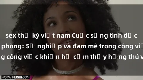 sex thư ký việt nam Cuộc sống tình dục của nhân viên văn phòng: Sự nghiệp và đam mê trong công việc khiến họ cảm thấy hứng thú với tình dục?