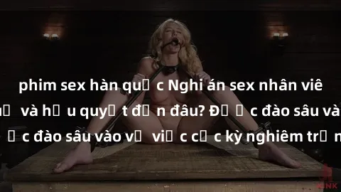 phim sex hàn quốc Nghi án sex nhân viên nhà hàng: Hậu quả và hậu quyết đến đâu? Được đào sâu vào vụ việc cực kỳ nghiêm trọng này.