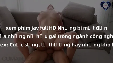 xem phim jav full HD Những bí mật đằng sau cuộc sống của những nữ hầu gái trong ngành công nghiệp sex: Cuộc sống, lẽ thường hay những khó khăn mà họ phải đối mặt.