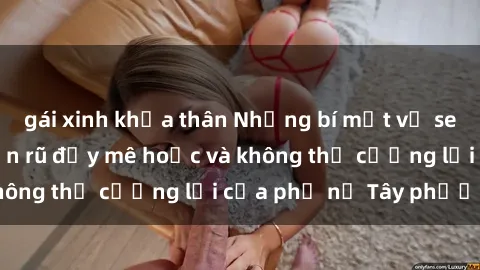 gái xinh khỏa thân Những bí mật về sex gái Tây: Sự quyến rũ đầy mê hoặc và không thể cưỡng lại của phụ nữ Tây phương