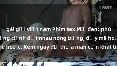 gái gọi việt nam Phim sex Mỹ đen: phút mãnh liệt với những cảnh địt nhau nóng bỏng, đầy mê hoặc. Xem ngay để thỏa mãn cơn khát tình dục của bạn!