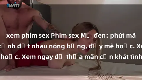 xem phim sex Phim sex Mỹ đen: phút mãnh liệt với những cảnh địt nhau nóng bỏng, đầy mê hoặc. Xem ngay để thỏa mãn cơn khát tình dục của bạn!