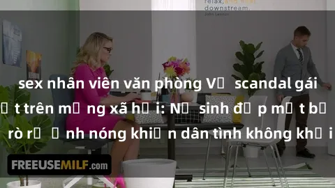 sex nhân viên văn phòng Vụ scandal gái xinh lộ hàng gây sốt trên mạng xã hội: Nữ sinh đẹp mắt bị rò rỉ ảnh nóng khiến dân tình không khỏi bất ngờ và phẫn nộ!