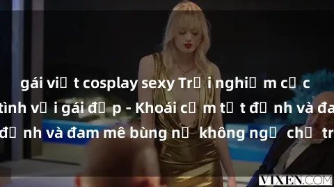 gái việt cosplay sexy Trải nghiệm cực kỳ thú vị khi làm tình với gái đẹp - Khoái cảm tột đỉnh và đam mê bùng nổ không ngờ chỉ trong một đêm!