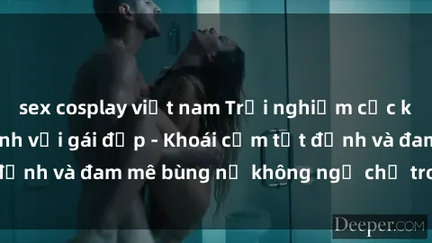 sex cosplay việt nam Trải nghiệm cực kỳ thú vị khi làm tình với gái đẹp - Khoái cảm tột đỉnh và đam mê bùng nổ không ngờ chỉ trong một đêm!