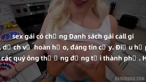sex gái có chồng Danh sách gái call girl vip chất lượng, dịch vụ hoàn hảo, đáng tin cậy. Điều hấp dẫn cho các quý ông thượng đẳng tại thành phố. Hãy nhấc máy và đặt lịch ngay!
