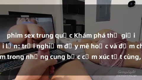 phim sex trung quốc Khám phá thế giới mới với sex người lớn: trải nghiệm đầy mê hoặc và đắm chìm trong những cung bậc cảm xúc tột cùng, hứng khởi và cuốn hút.