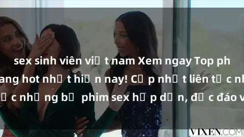 sex sinh viên việt nam Xem ngay Top phim sex mới nhất đang hot nhất hiện nay! Cập nhật liên tục những bộ phim sex hấp dẫn, độc đáo và đầy kích thích.