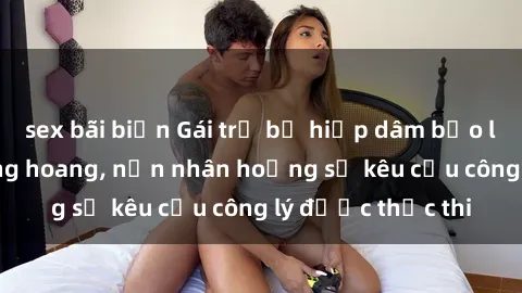 sex bãi biển Gái trẻ bị hiếp dâm bạo lực trong khu rừng hoang, nạn nhân hoảng sợ kêu cầu công lý được thực thi