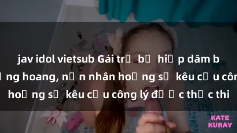 jav idol vietsub Gái trẻ bị hiếp dâm bạo lực trong khu rừng hoang, nạn nhân hoảng sợ kêu cầu công lý được thực thi