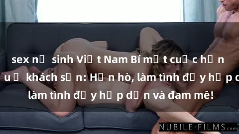 sex nữ sinh Việt Nam Bí mật cuộc hẹn gái Việt lần đầu ở khách sạn: Hẹn hò, làm tình đầy hấp dẫn và đam mê!
