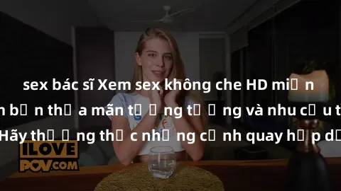 sex bác sĩ Xem sex không che HD miễn phí đảm bảo sẽ làm bạn thỏa mãn tưởng tượng và nhu cầu tình dục. Hãy thưởng thức những cảnh quay hấp dẫn và mãnh liệt ngay bây giờ!