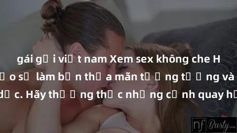 gái gọi việt nam Xem sex không che HD miễn phí đảm bảo sẽ làm bạn thỏa mãn tưởng tượng và nhu cầu tình dục. Hãy thưởng thức những cảnh quay hấp dẫn và mãnh liệt ngay bây giờ!