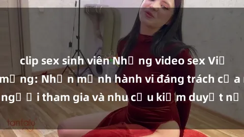 clip sex sinh viên Những video sex Việt Nam gây sốt trên mạng: Nhấn mạnh hành vi đáng trách của người tham gia và nhu cầu kiểm duyệt nội dung trên internet.