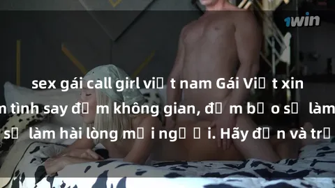 sex gái call girl việt nam Gái Việt xinh đẹp, nồng nàn làm tình say đắm không gian, đảm bảo sẽ làm hài lòng mọi người. Hãy đến và trải nghiệm ngay!