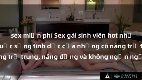 sex miễn phí Sex gái sinh viên hot nhất: Cùng khám phá cuộc sống tình dục của những cô nàng trẻ trung, năng động và không ngần ngại thử nghiệm!