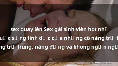 sex quay lén Sex gái sinh viên hot nhất: Cùng khám phá cuộc sống tình dục của những cô nàng trẻ trung, năng động và không ngần ngại thử nghiệm!