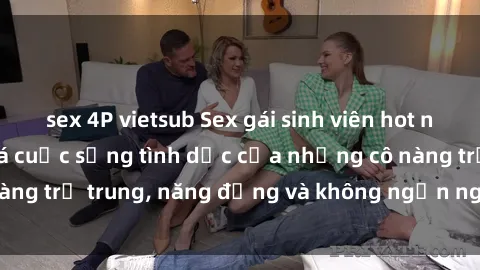 sex 4P vietsub Sex gái sinh viên hot nhất: Cùng khám phá cuộc sống tình dục của những cô nàng trẻ trung, năng động và không ngần ngại thử nghiệm!