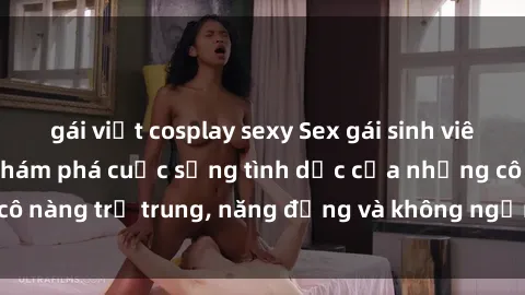 gái việt cosplay sexy Sex gái sinh viên hot nhất: Cùng khám phá cuộc sống tình dục của những cô nàng trẻ trung, năng động và không ngần ngại thử nghiệm!