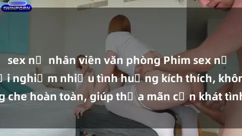 sex nữ nhân viên văn phòng Phim sex nữ sinh mới nhất: Trải nghiệm nhiều tình huống kích thích, không che hoàn toàn, giúp thỏa mãn cơn khát tình dục của các bạn trẻ