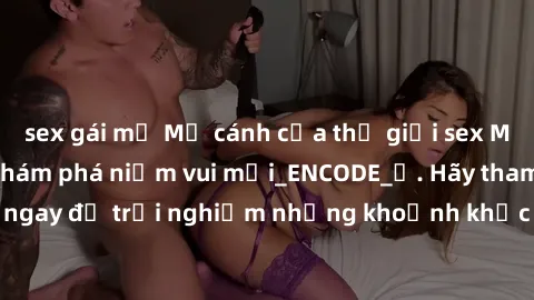 sex gái mỹ Mở cánh cửa thế giới sex MILF Việt Nam để khám phá niềm vui mới_ENCODE_. Hãy tham gia ngay để trải nghiệm những khoảnh khắc đầy kích thích và đam mê.